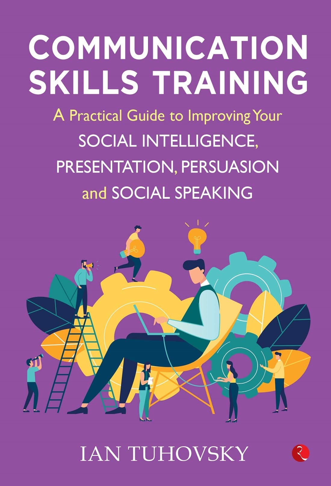 COMMUNICATION SKILLS TRAINING: A PRACTICAL GUIDE TO IMPROVING YOUR SOCIAL INTELLIGENCE, PRESENTATION, PERSUASION AND SOCIAL SPEAKING