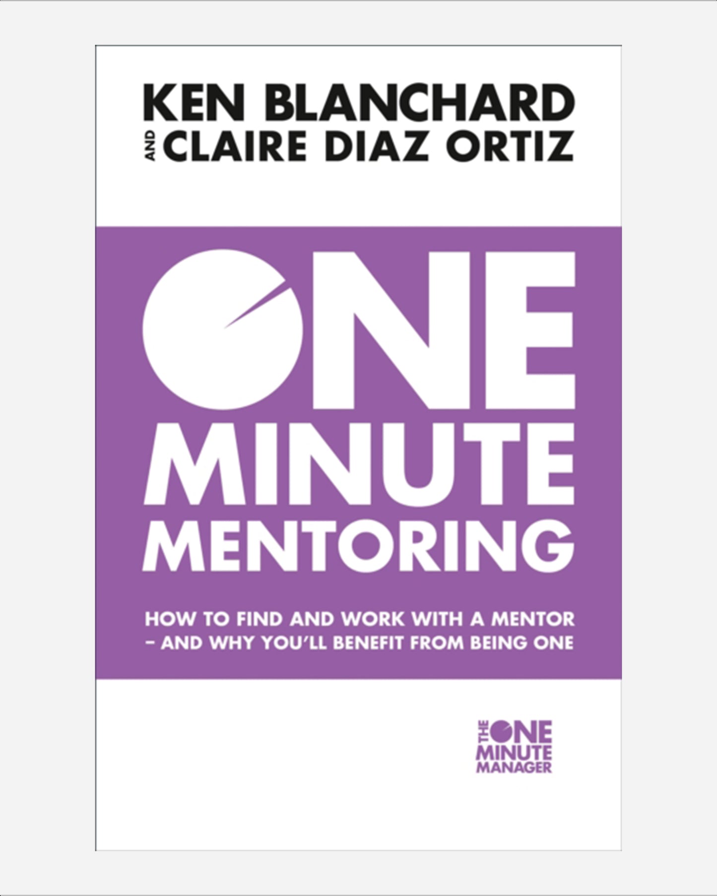 One Minute Mentoring : How to Find and Work with a Mentor - and Why You’Ll Benefit from Being One