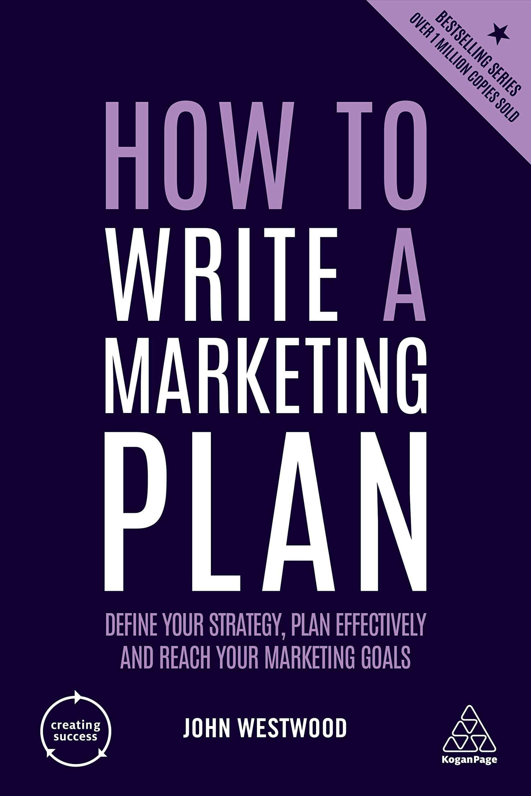 HOW TO WRITE A MARKETING PLAN : DEFINE YOUR STRATEGY, PLAN EFFECTIVELY AND REACH YOUR MARKETING GOALS - JOHN WESTWOOD